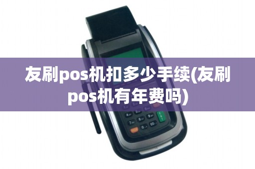 友刷pos机扣多少手续(友刷pos机有年费吗)