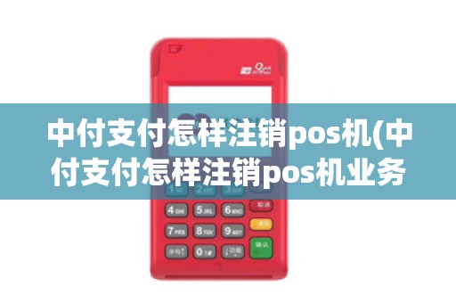 中付支付怎样注销pos机(中付支付怎样注销pos机业务)