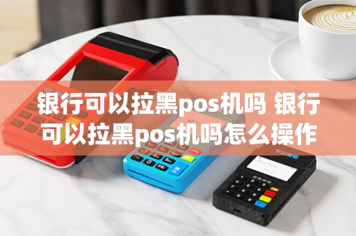银行可以拉黑pos机吗 银行可以拉黑pos机吗怎么操作
