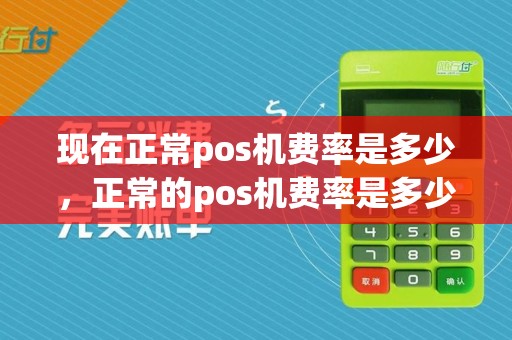 现在正常pos机费率是多少,正常的pos机费率是多少