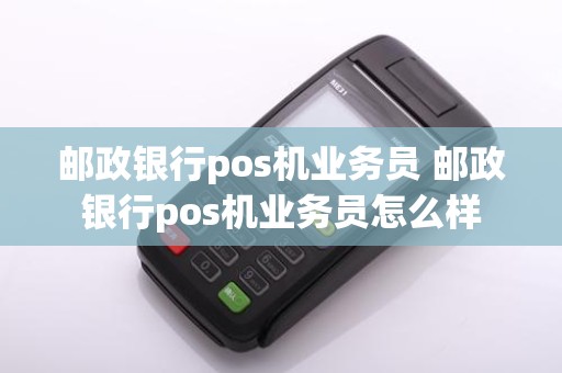 邮政银行pos机业务员 邮政银行pos机业务员怎么样