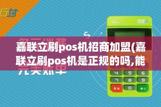 嘉联立刷pos机招商加盟(嘉联立刷pos机是正规的吗,能放心刷卡？)