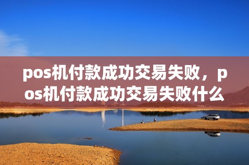 pos机付款成功交易失败,pos机付款成功交易失败什么原因