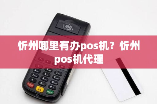 忻州哪里有办pos机?忻州pos机代理