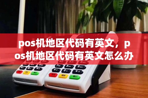 pos机地区代码有英文,pos机地区代码有英文怎么办