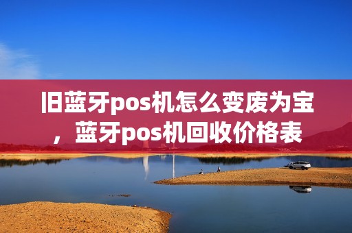 旧蓝牙pos机怎么变废为宝，蓝牙pos机回收价格表