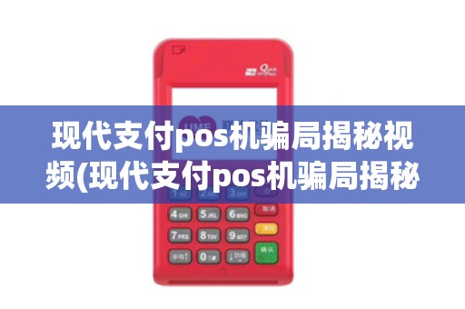现代支付pos机骗局揭秘视频(现代支付pos机骗局揭秘视频是真的吗)