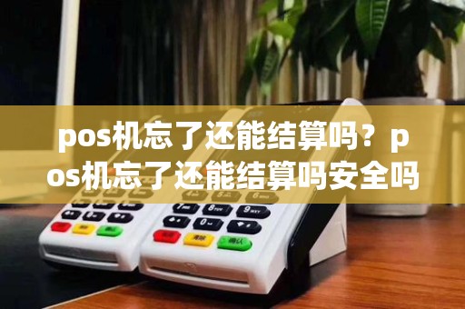 pos机忘了还能结算吗?pos机忘了还能结算吗安全吗