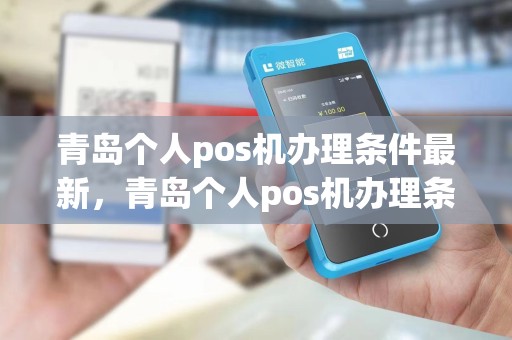 青岛个人pos机办理条件最新,青岛个人pos机办理条件最新消息