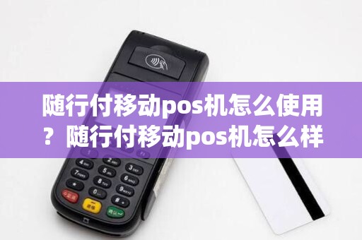 随行付移动pos机怎么使用?随行付移动pos机怎么样