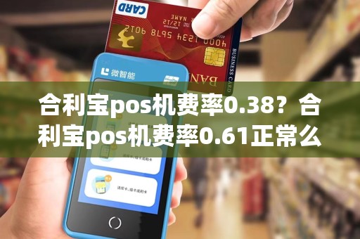 合利宝pos机费率0.38？合利宝pos机费率0.61正常么