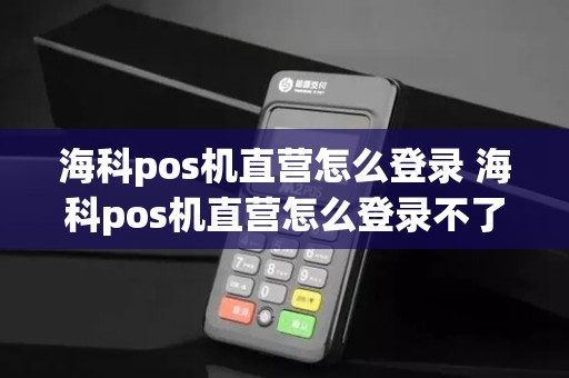 海科pos机直营怎么登录 海科pos机直营怎么登录不了