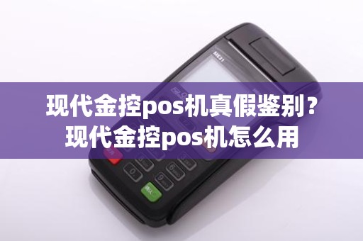 现代金控pos机真假鉴别?现代金控pos机怎么用
