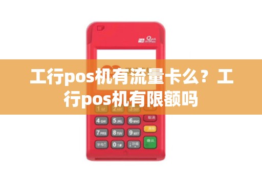 工行pos机有流量卡么?工行pos机有限额吗