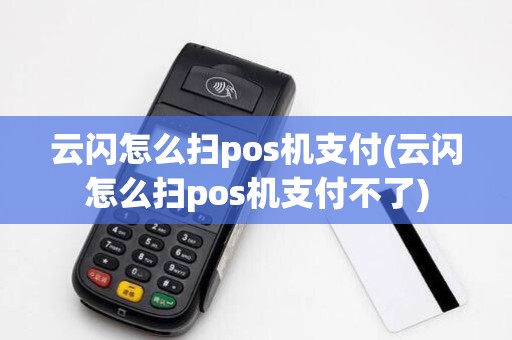 云闪怎么扫pos机支付(云闪怎么扫pos机支付不了)