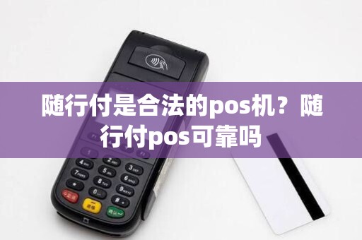 随行付是合法的pos机?随行付pos可靠吗