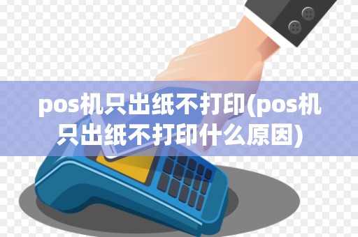 pos机只出纸不打印(pos机只出纸不打印什么原因)
