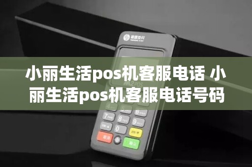 小丽生活pos机客服电话 小丽生活pos机客服电话号码