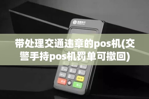 带处理交通违章的pos机(交警手持pos机罚单可撤回)