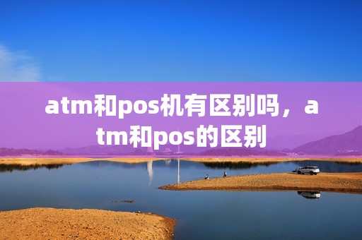 atm和pos机有区别吗,atm和pos的区别