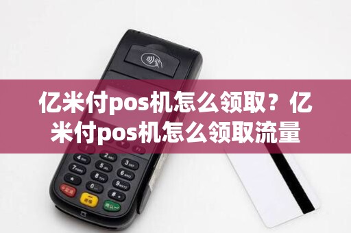 亿米付pos机怎么领取?亿米付pos机怎么领取流量