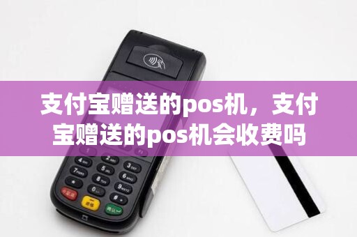 支付宝赠送的pos机,支付宝赠送的pos机会收费吗