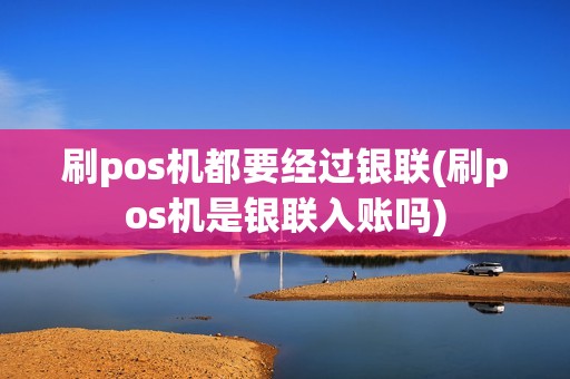 刷pos机都要经过银联(刷pos机是银联入账吗)