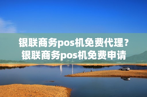 银联商务pos机免费代理?银联商务pos机免费申请