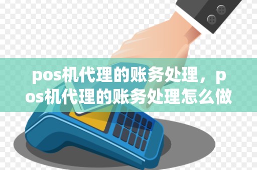 pos机代理的账务处理,pos机代理的账务处理怎么做