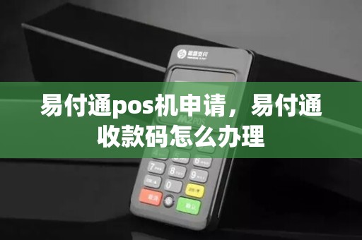 易付通pos机申请，易付通收款码怎么办理
