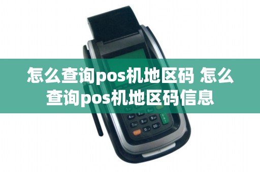 怎么查询pos机地区码 怎么查询pos机地区码信息