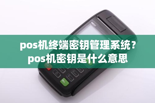 pos机终端密钥管理系统？pos机密钥是什么意思