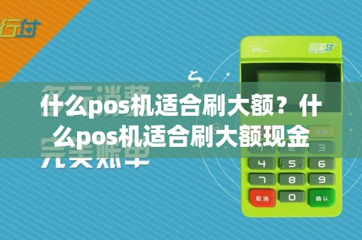 什么pos机适合刷大额?什么pos机适合刷大额现金