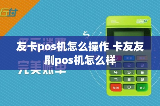 友卡pos机怎么操作 卡友友刷pos机怎么样