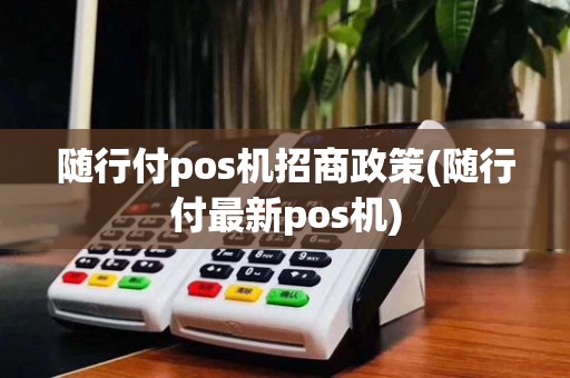 随行付pos机招商政策(随行付最新pos机)