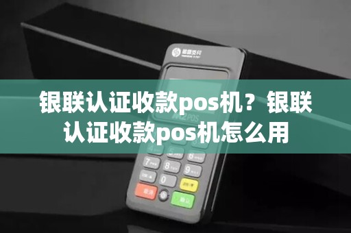银联认证收款pos机?银联认证收款pos机怎么用