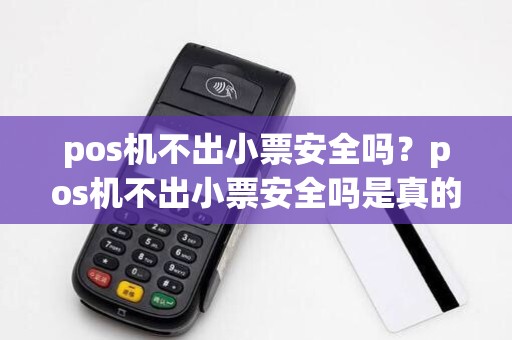 pos机不出小票安全吗?pos机不出小票安全吗是真的吗