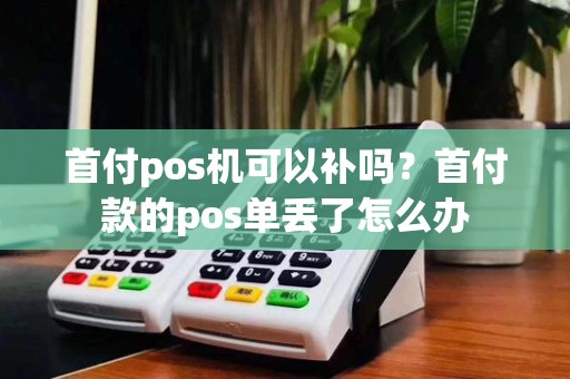 首付pos机可以补吗?首付款的pos单丢了怎么办
