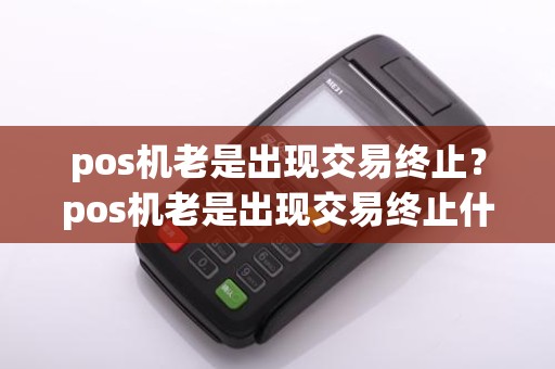 pos机老是出现交易终止?pos机老是出现交易终止什么意思