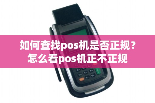 如何查找pos机是否正规?怎么看pos机正不正规