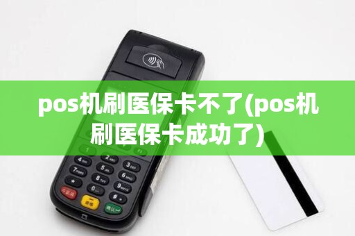 pos机刷医保卡不了(pos机刷医保卡成功了)