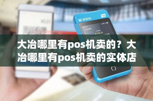 大冶哪里有pos机卖的?大冶哪里有pos机卖的实体店