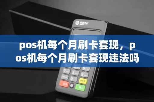pos机每个月刷卡套现,pos机每个月刷卡套现违法吗