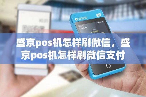 盛京pos机怎样刷微信,盛京pos机怎样刷微信支付