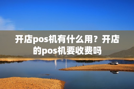 开店pos机有什么用?开店的pos机要收费吗