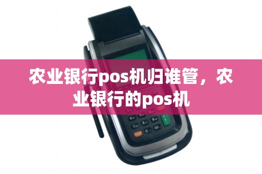 农业银行pos机归谁管,农业银行的pos机