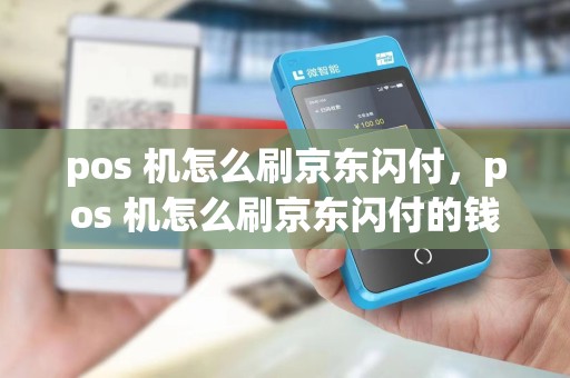 pos 机怎么刷京东闪付,pos 机怎么刷京东闪付的钱