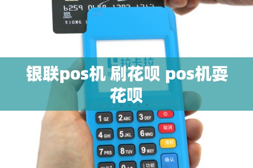 银联pos机 刷花呗 pos机耍花呗