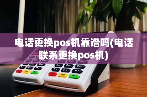 电话更换pos机靠谱吗(电话联系更换pos机)