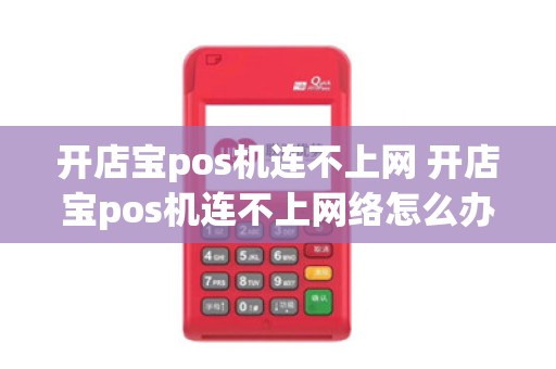 开店宝pos机连不上网 开店宝pos机连不上网络怎么办